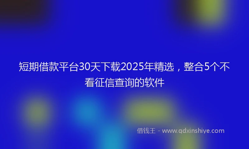 短期借款平台30天下载2025年精选，整合5个不看征信查询的软件