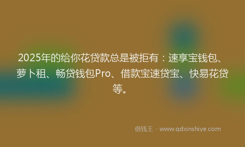 2025年的给你花贷款总是被拒有：速享宝钱包、萝卜租、畅贷钱包Pro、借款宝速贷宝、快易花贷等。