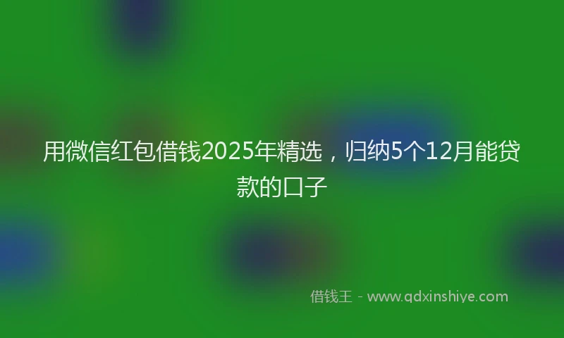 用微信红包借钱2025年精选，归纳5个12月能贷款的口子