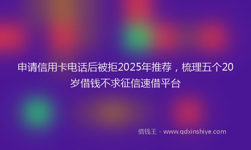 申请信用卡电话后被拒2025年推荐，梳理五个20岁借钱不求征信速借平台