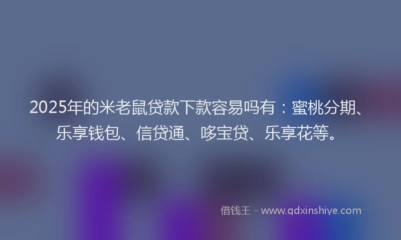 2025年的米老鼠贷款下款容易吗有：蜜桃分期、乐享钱包、信贷通、哆宝贷、乐享花等。