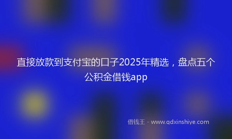 直接放款到支付宝的口子2025年精选，盘点五个公积金借钱app