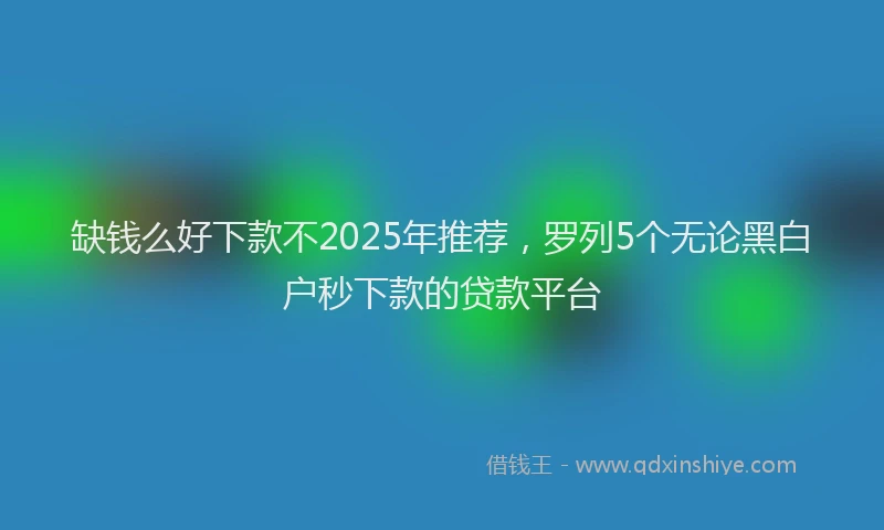 缺钱么好下款不2025年推荐，罗列5个无论黑白户秒下款的贷款平台