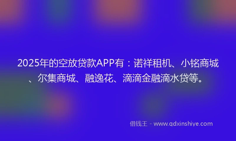 2025年的空放贷款APP有：诺祥租机、小铭商城、尔集商城、融逸花、滴滴金融滴水贷等。