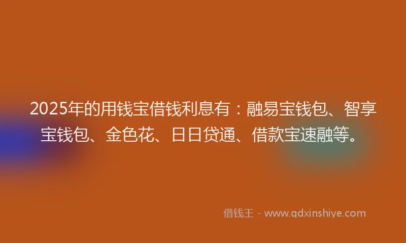 2025年的用钱宝借钱利息有：融易宝钱包、智享宝钱包、金色花、日日贷通、借款宝速融等。