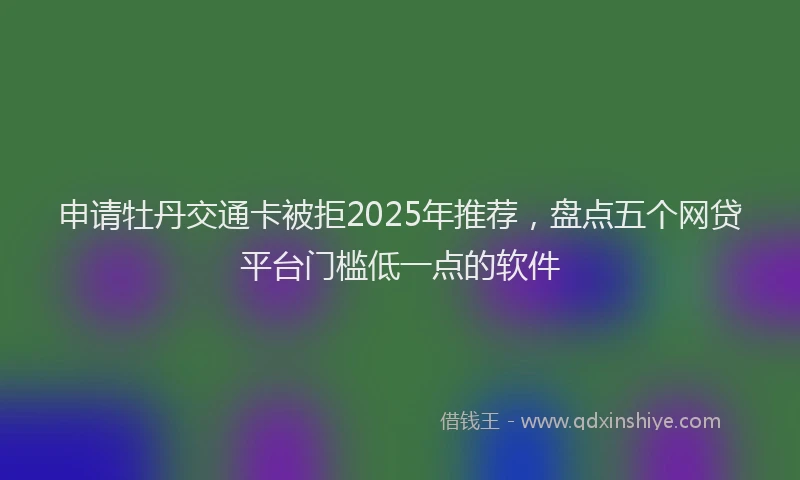 申请牡丹交通卡被拒2025年推荐，盘点五个网贷平台门槛低一点的软件