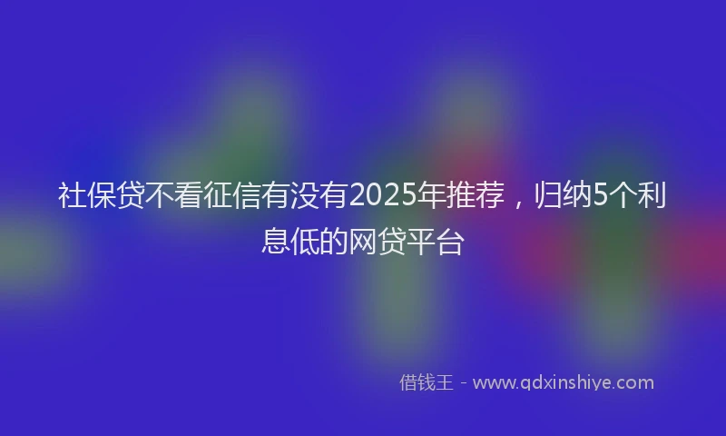 社保贷不看征信有没有2025年推荐，归纳5个利息低的网贷平台