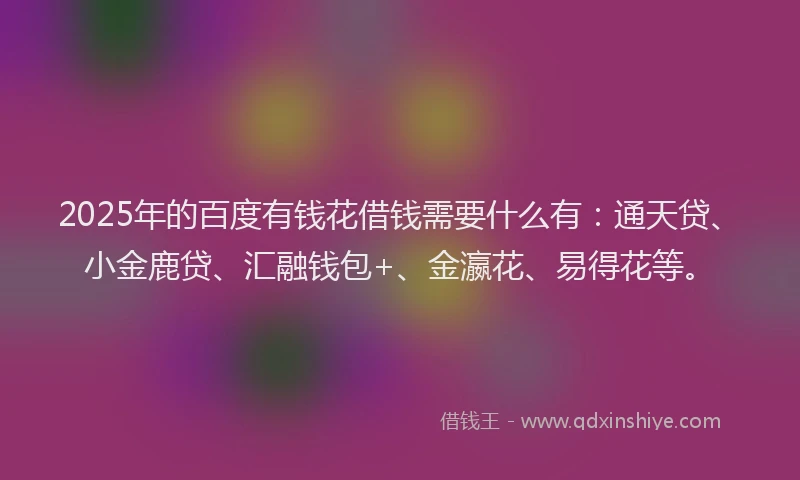 2025年的百度有钱花借钱需要什么有：通天贷、小金鹿贷、汇融钱包+、金瀛花、易得花等。