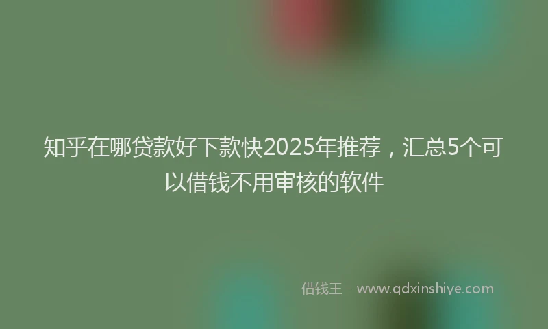 知乎在哪贷款好下款快2025年推荐，汇总5个可以借钱不用审核的软件