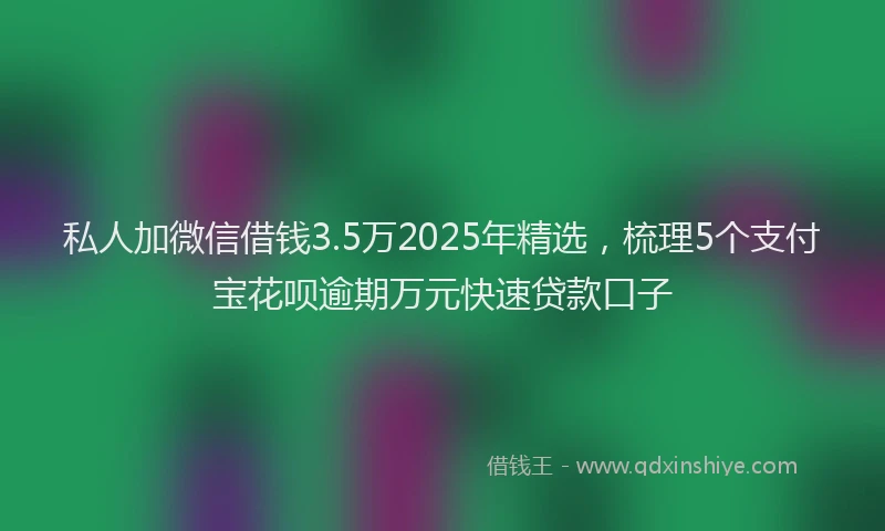私人加微信借钱3.5万2025年精选，梳理5个支付宝花呗逾期万元快速贷款口子