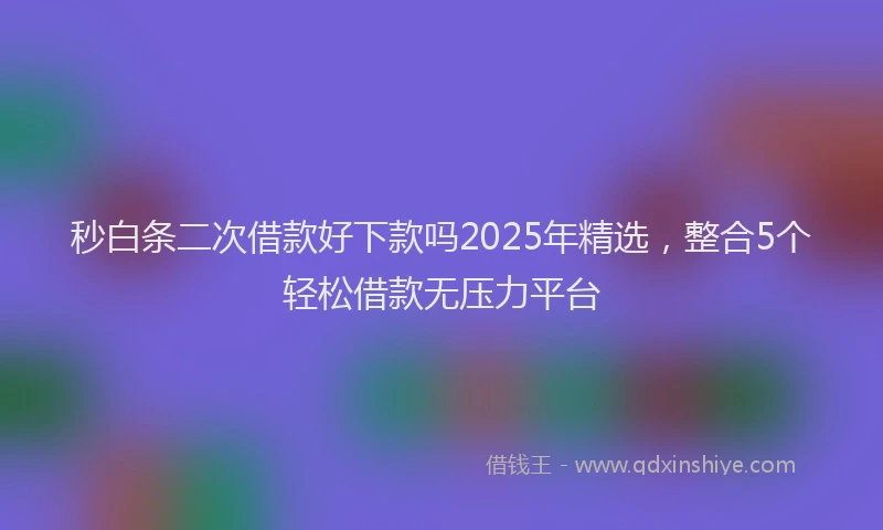 秒白条二次借款好下款吗2025年精选，整合5个轻松借款无压力平台