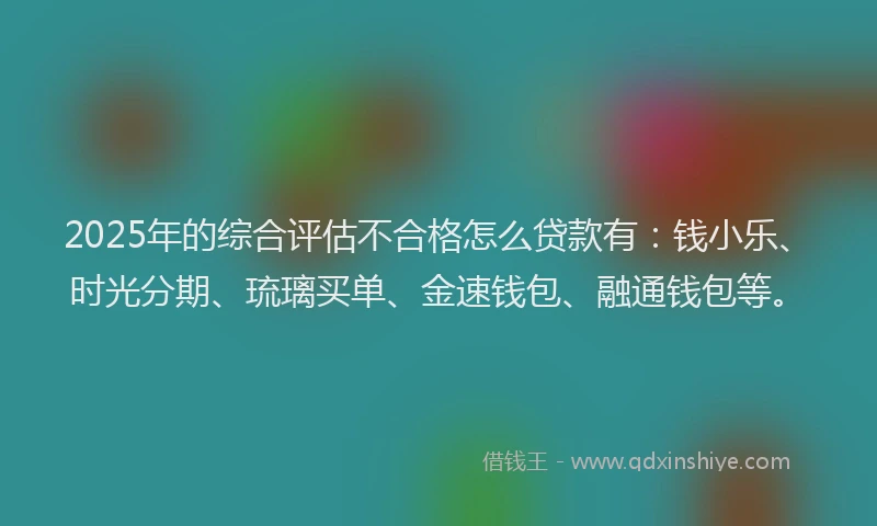 2025年的综合评估不合格怎么贷款有：钱小乐、时光分期、琉璃买单、金速钱包、融通钱包等。