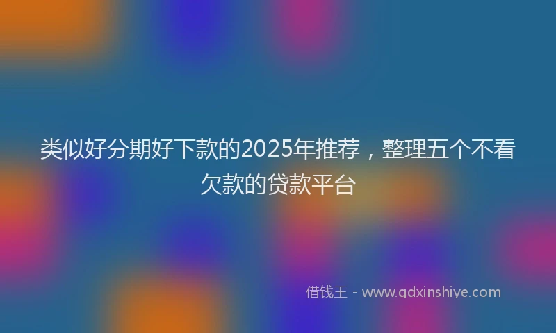 类似好分期好下款的2025年推荐，整理五个不看欠款的贷款平台