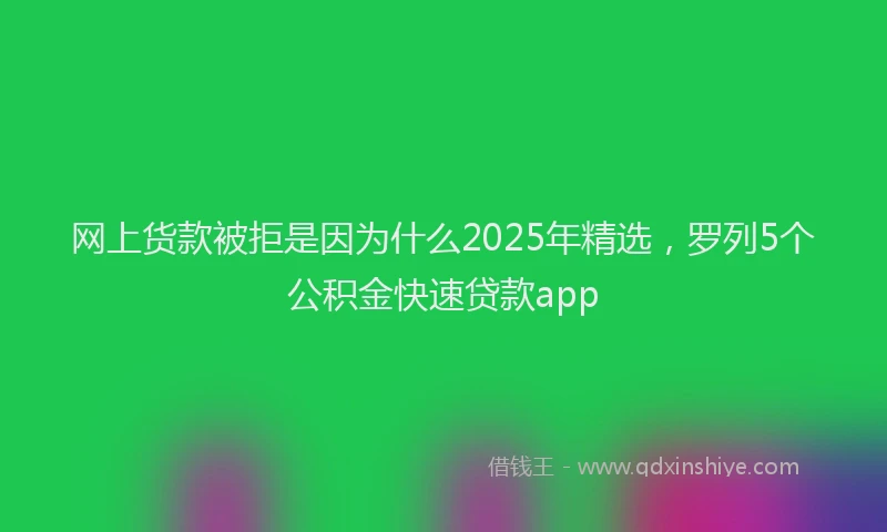 网上货款被拒是因为什么2025年精选，罗列5个公积金快速贷款app