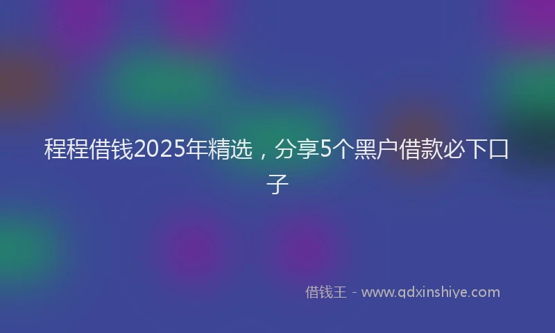 程程借钱2025年精选，分享5个黑户借款必下口子