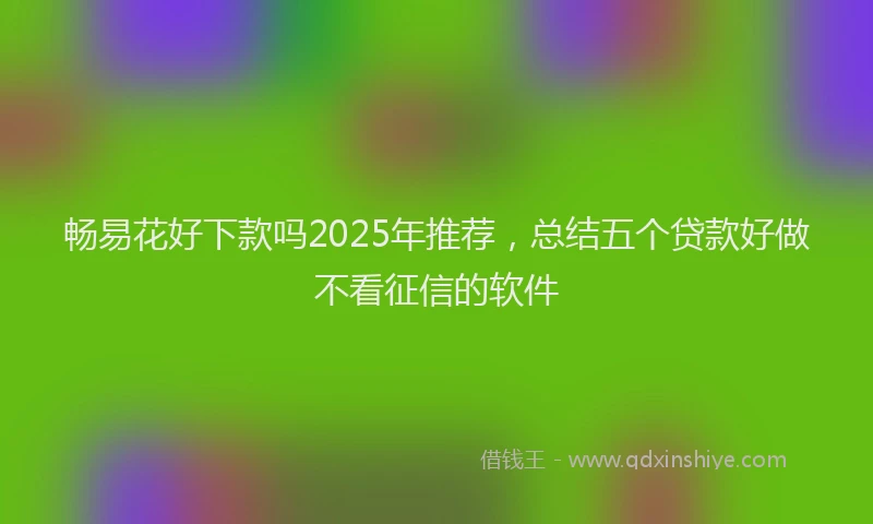 畅易花好下款吗2025年推荐，总结五个贷款好做不看征信的软件
