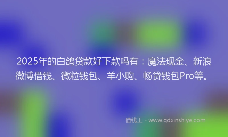 2025年的白鸽贷款好下款吗有：魔法现金、新浪微博借钱、微粒钱包、羊小购、畅贷钱包Pro等。