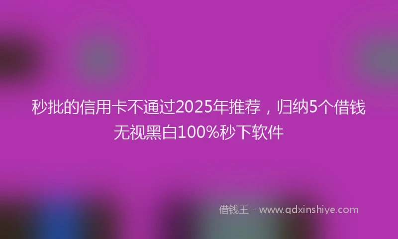 秒批的信用卡不通过2025年推荐，归纳5个借钱无视黑白100%秒下软件