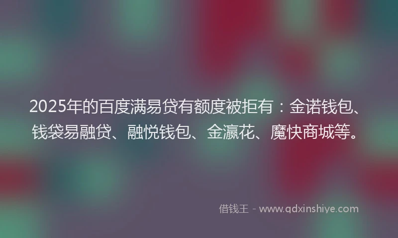 2025年的百度满易贷有额度被拒有：金诺钱包、钱袋易融贷、融悦钱包、金瀛花、魔快商城等。