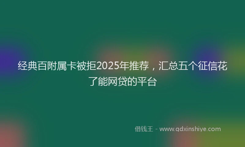 经典百附属卡被拒2025年推荐，汇总五个征信花了能网贷的平台