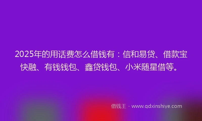 2025年的用话费怎么借钱有：信和易贷、借款宝快融、有钱钱包、鑫贷钱包、小米随星借等。