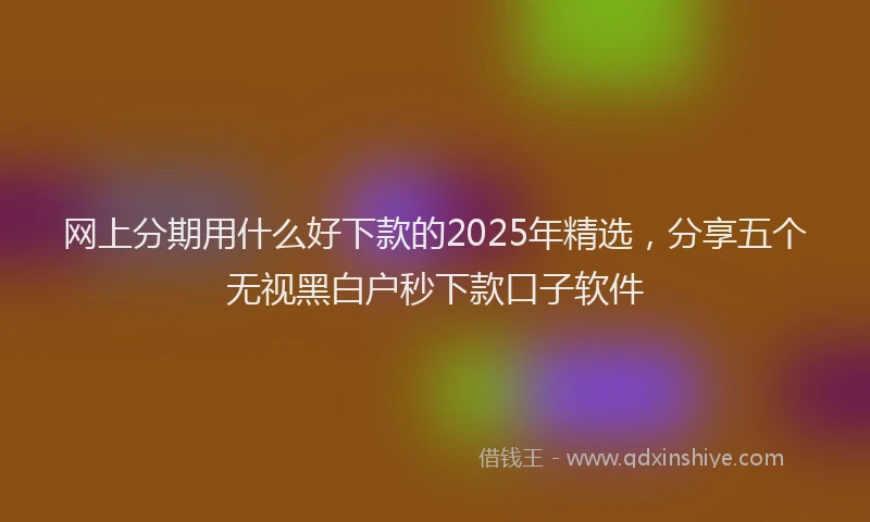 网上分期用什么好下款的2025年精选，分享五个无视黑白户秒下款口子软件