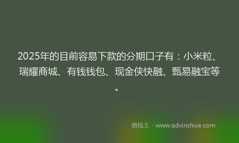 2025年的目前容易下款的分期口子有：小米粒、瑞耀商城、有钱钱包、现金侠快融、甄易融宝等。