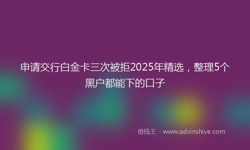 申请交行白金卡三次被拒2025年精选，整理5个黑户都能下的口子