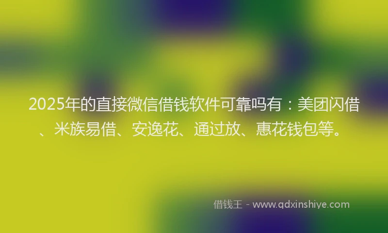 2025年的直接微信借钱软件可靠吗有：美团闪借、米族易借、安逸花、通过放、惠花钱包等。