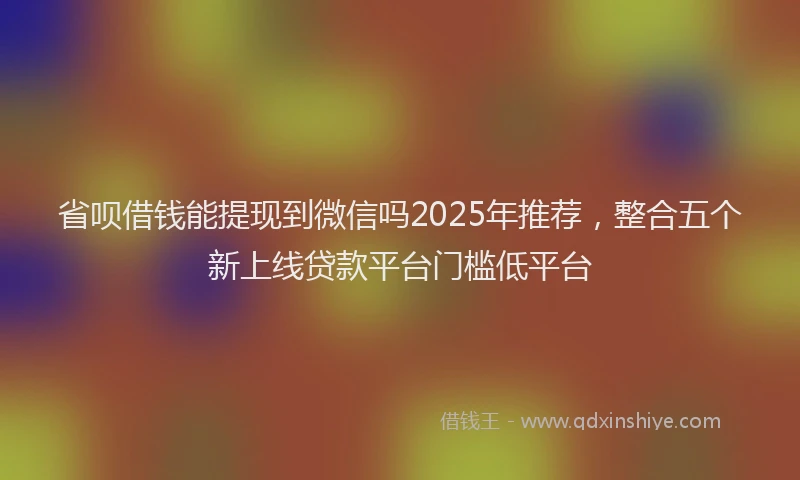 省呗借钱能提现到微信吗2025年推荐，整合五个新上线贷款平台门槛低平台