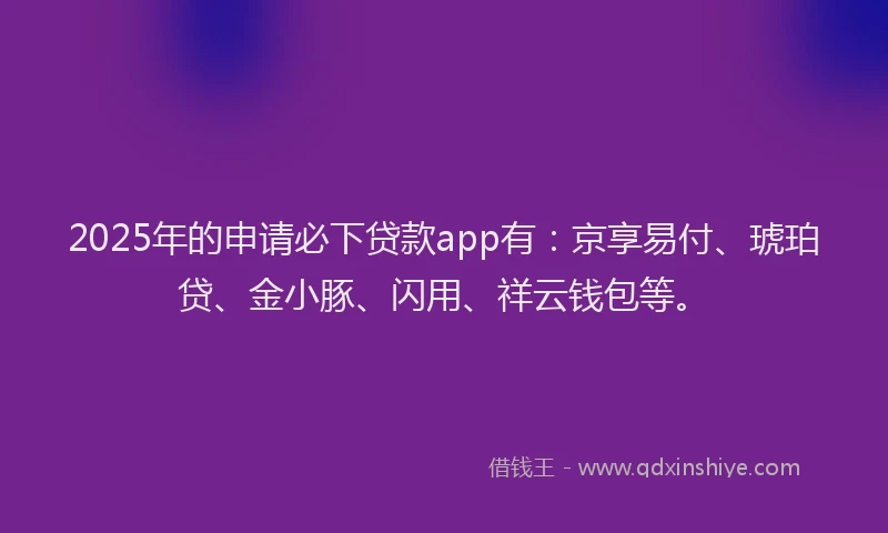 2025年的申请必下贷款app有：京享易付、琥珀贷、金小豚、闪用、祥云钱包等。