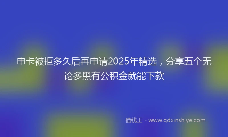 申卡被拒多久后再申请2025年精选，分享五个无论多黑有公积金就能下款
