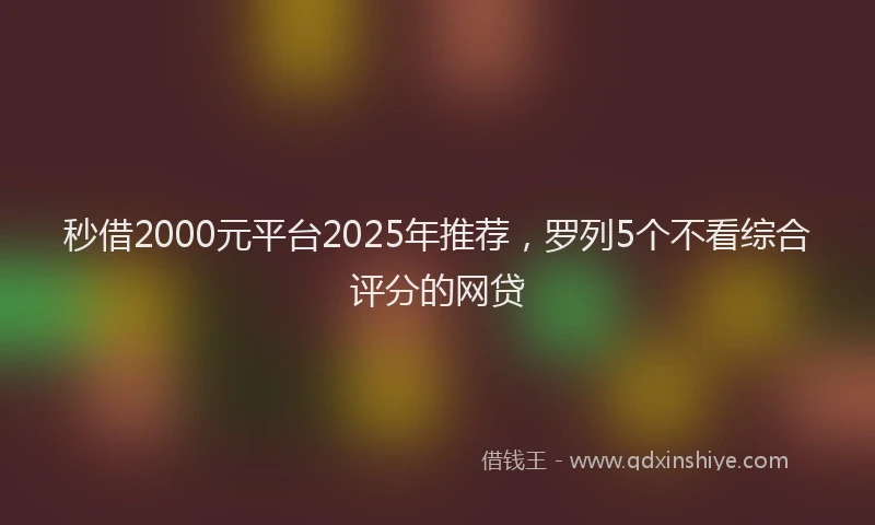 秒借2000元平台2025年推荐，罗列5个不看综合评分的网贷