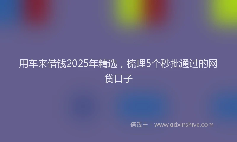 用车来借钱2025年精选，梳理5个秒批通过的网贷口子