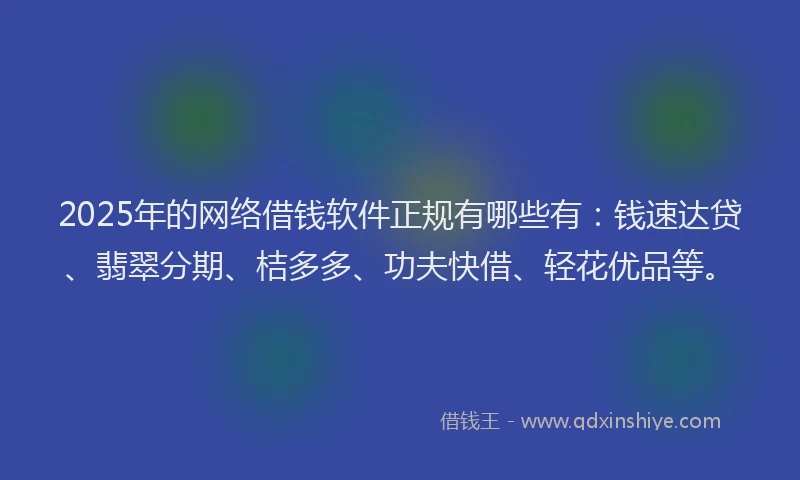 2025年的网络借钱软件正规有哪些有：钱速达贷、翡翠分期、桔多多、功夫快借、轻花优品等。