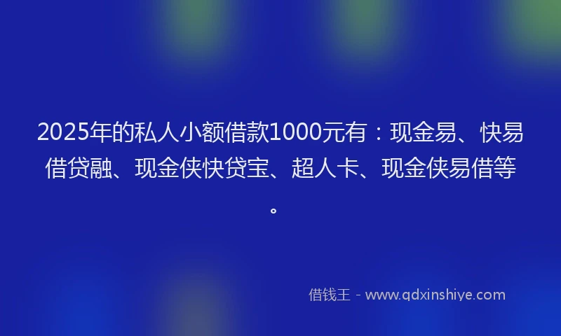 2025年的私人小额借款1000元有：现金易、快易借贷融、现金侠快贷宝、超人卡、现金侠易借等。