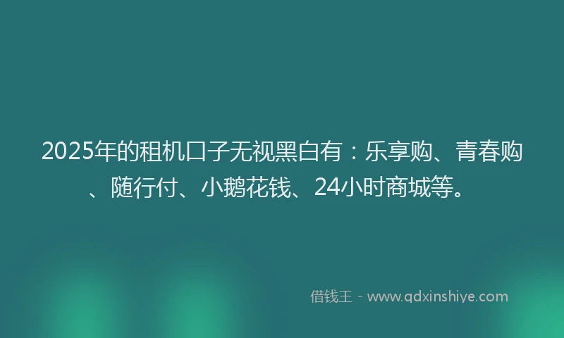 2025年的租机口子无视黑白有：乐享购、青春购、随行付、小鹅花钱、24小时商城等。