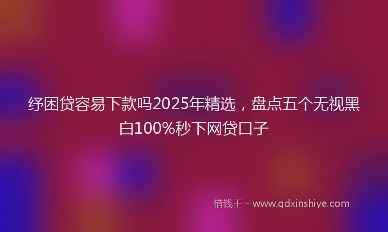 纾困贷容易下款吗2025年精选，盘点五个无视黑白100%秒下网贷口子