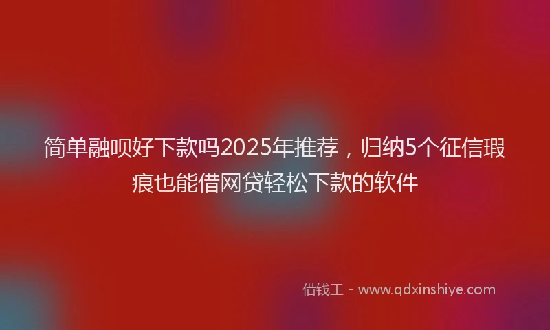 简单融呗好下款吗2025年推荐，归纳5个征信瑕疵也能借网贷轻松下款的软件