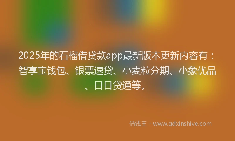 2025年的石榴借贷款app最新版本更新内容有：智享宝钱包、银票速贷、小麦粒分期、小象优品、日日贷通等。