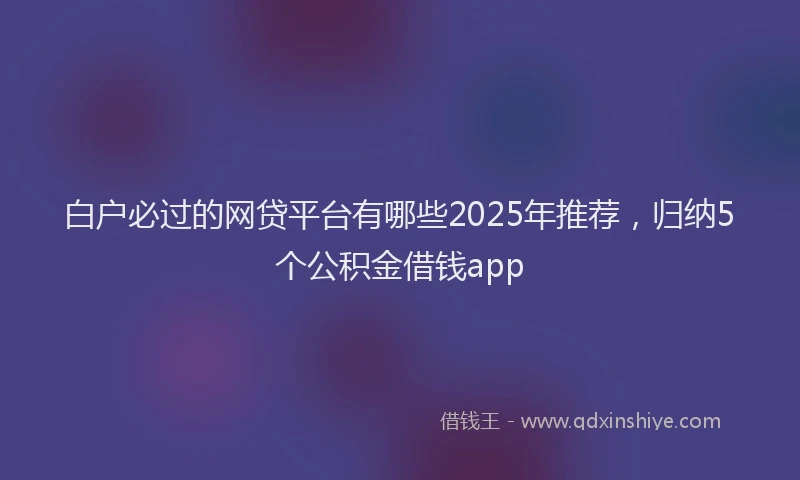 白户必过的网贷平台有哪些2025年推荐，归纳5个公积金借钱app