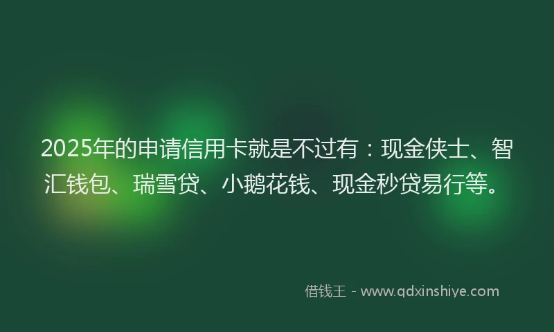 2025年的申请信用卡就是不过有：现金侠士、智汇钱包、瑞雪贷、小鹅花钱、现金秒贷易行等。