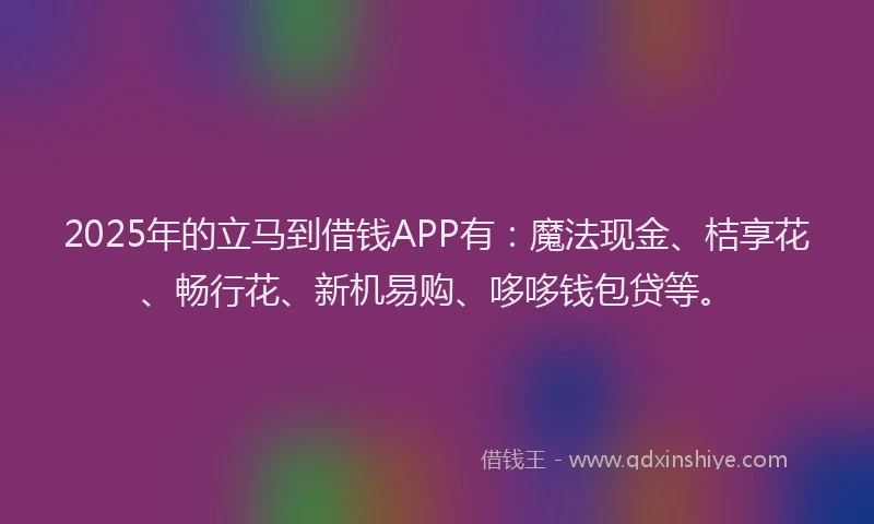2025年的立马到借钱APP有：魔法现金、桔享花、畅行花、新机易购、哆哆钱包贷等。