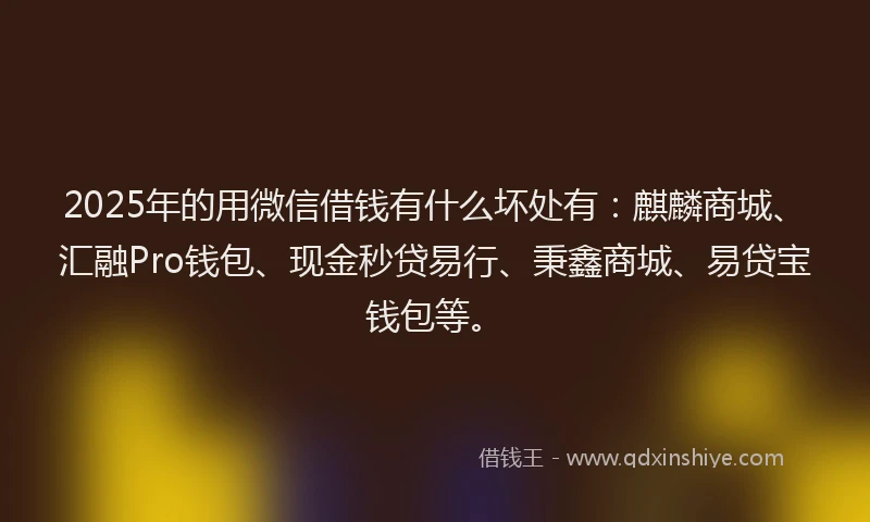 2025年的用微信借钱有什么坏处有：麒麟商城、汇融Pro钱包、现金秒贷易行、秉鑫商城、易贷宝钱包等。