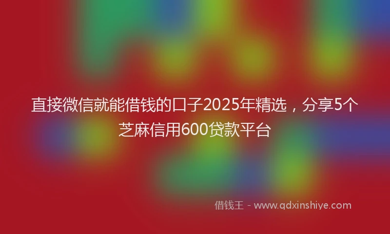 直接微信就能借钱的口子2025年精选，分享5个芝麻信用600贷款平台