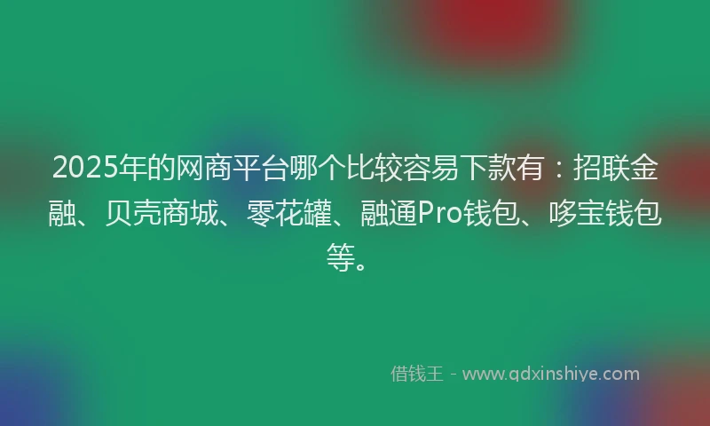 2025年的网商平台哪个比较容易下款有：招联金融、贝壳商城、零花罐、融通Pro钱包、哆宝钱包等。