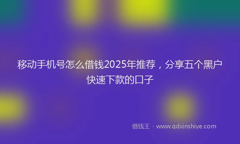 移动手机号怎么借钱2025年推荐，分享五个黑户快速下款的口子
