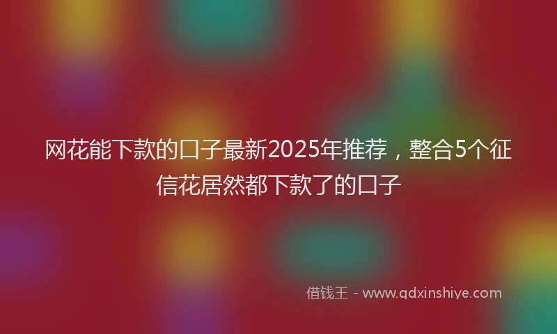 网花能下款的口子最新2025年推荐，整合5个征信花居然都下款了的口子