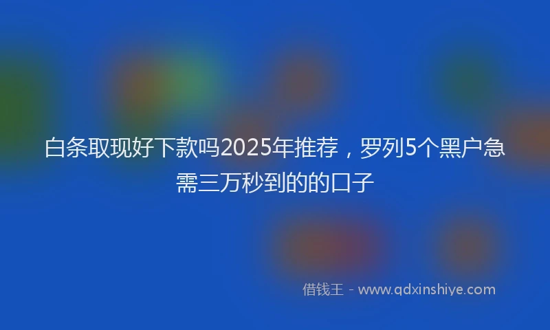 白条取现好下款吗2025年推荐，罗列5个黑户急需三万秒到的的口子