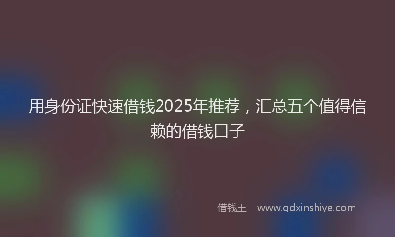 用身份证快速借钱2025年推荐，汇总五个值得信赖的借钱口子